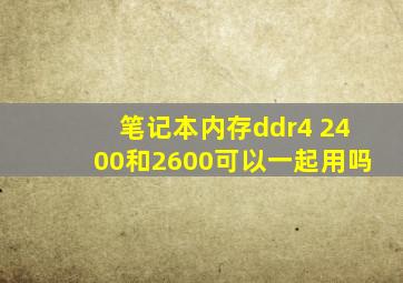 笔记本内存ddr4 2400和2600可以一起用吗